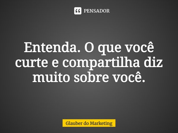 Entenda. O que você curte e compartilha diz muito sobre você.... Frase de Glauber do Marketing.