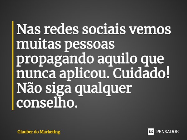 Nas redes sociais vemos muitas pessoas propagando aquilo que nunca aplicou. Cuidado! Não siga qualquer conselho.... Frase de Glauber do Marketing.