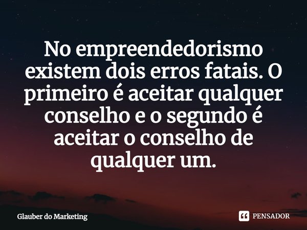 No empreendedorismo existem dois erros fatais. O primeiro é aceitar qualquer conselho e o segundo é aceitar o conselho de qualquer um.... Frase de Glauber do Marketing.