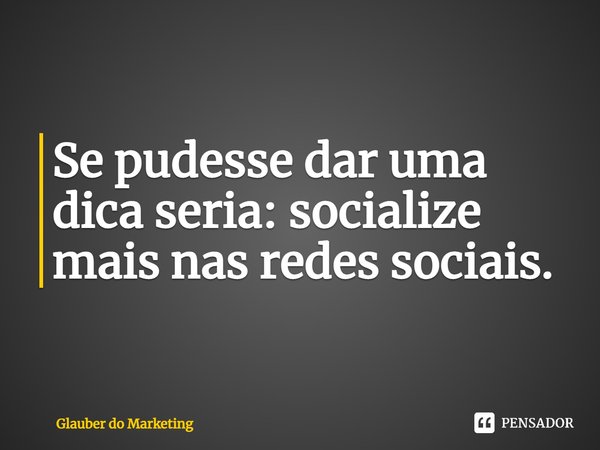 ⁠Se pudesse dar uma dica seria: socialize mais nas redes sociais.... Frase de Glauber do Marketing.