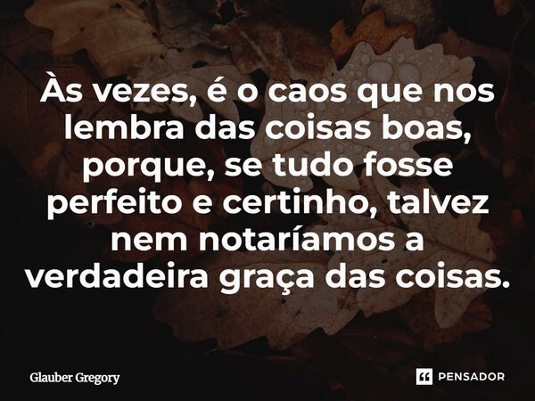 ⁠Às vezes, é o caos que nos lembra das coisas boas, porque, se tudo fosse perfeito e certinho, talvez nem notaríamos a verdadeira graça das coisas.... Frase de Glauber Gregory.