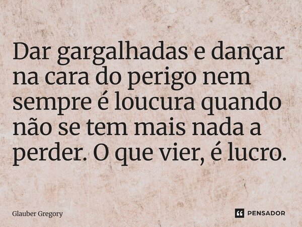 Dar gargalhadas e dançar na cara do perigo nem sempre é loucura quando não se tem mais nada a perder. O que vier, é lucro.... Frase de Glauber Gregory.