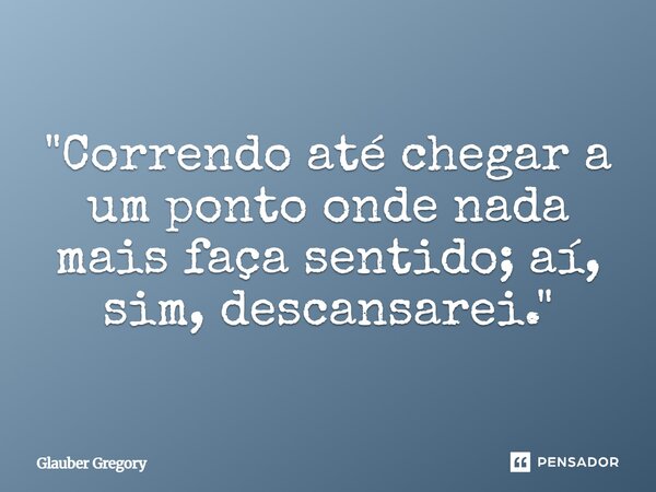 ⁠"Correndo até chegar a um ponto onde nada mais faça sentido; aí, sim, descansarei."... Frase de Glauber Gregory.