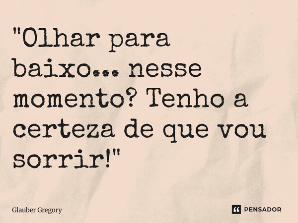 ⁠"Olhar para baixo... nesse momento? Tenho a certeza de que vou sorrir!"... Frase de Glauber Gregory.