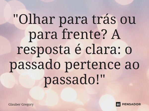 ⁠"Olhar para trás ou para frente? A resposta é clara: o passado pertence ao passado!"... Frase de Glauber Gregory.