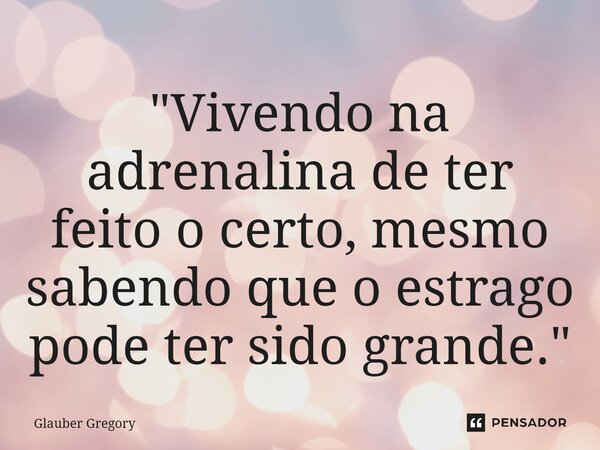 ⁠"Vivendo na adrenalina de ter feito o certo, mesmo sabendo que o estrago pode ter sido grande."... Frase de Glauber Gregory.