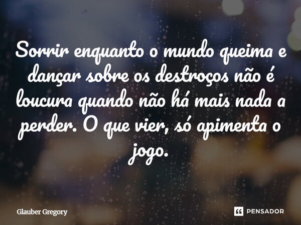 ⁠Sorrir enquanto o mundo queima e dançar sobre os destroços não é loucura quando não há mais nada a perder. O que vier, só apimenta o jogo.... Frase de Glauber Gregory.