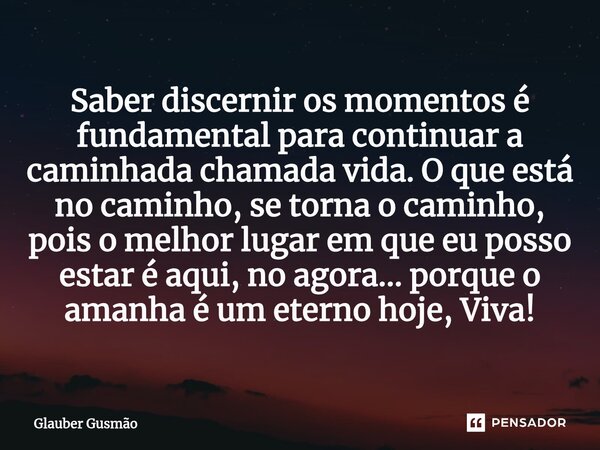 ⁠Saber discernir os momentos é fundamental para continuar a caminhada chamada vida. O que está no caminho, se torna o caminho, pois o melhor lugar em que eu pos... Frase de Glauber Gusmão.