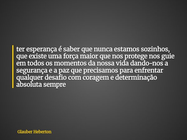 ter esperança é saber que nunca estamos sozinhos, que existe uma força maior que nos protege nos guie em todos os momentos da nossa vida dando-nos a segurança e... Frase de Glauber Heberton.