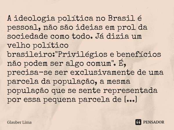 ⁠A ideologia política no Brasil é pessoal, não são ideias em prol da sociedade como todo. Já dizia um velho político brasileiro: "Privilégios e benefícios ... Frase de Glauber Lima.