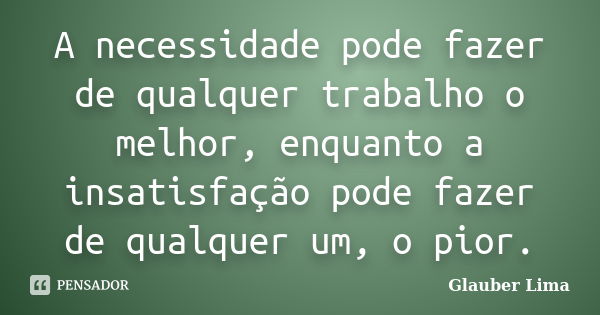 A necessidade pode fazer de qualquer trabalho o melhor, enquanto a insatisfação pode fazer de qualquer um, o pior.... Frase de Glauber Lima.