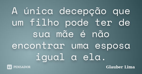 A única decepção que um filho pode ter de sua mãe é não encontrar uma esposa igual a ela.... Frase de Glauber Lima.