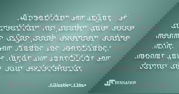 Acreditar em algo, é acreditar no poder que esse mesmo algo pode exercer sobre mim, em todos os sentidos; mesmo que haja um conflito em torno de sua existência.... Frase de Glauber Lima.