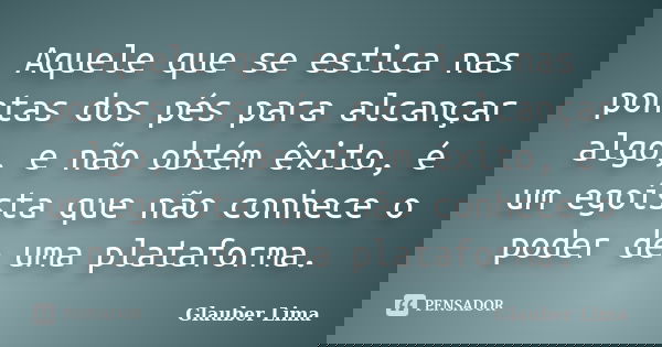 Aquele que se estica nas pontas dos pés para alcançar algo, e não obtém êxito, é um egoísta que não conhece o poder de uma plataforma.... Frase de Glauber Lima.