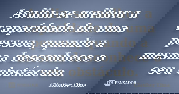 Avalia-se melhor a capacidade de uma pessoa, quando a mesma desconhece o seu obstáculo.... Frase de Glauber Lima.
