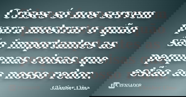 Crises só nos servem para mostrar o quão são importantes as pequenas coisas que estão ao nosso redor.... Frase de Glauber Lima.