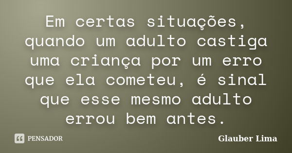 Em certas situações, quando um adulto castiga uma criança por um erro que ela cometeu, é sinal que esse mesmo adulto errou bem antes.... Frase de Glauber Lima.