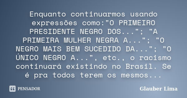 Enquanto continuarmos usando expressões como:"O PRIMEIRO PRESIDENTE NEGRO DOS..."; "A PRIMEIRA MULHER NEGRA A..."; "O NEGRO MAIS BEM SU... Frase de Glauber Lima.