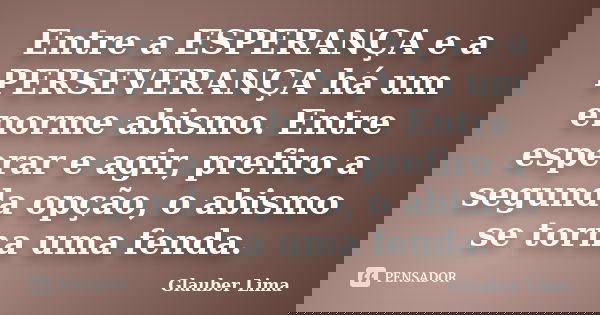 Entre a ESPERANÇA e a PERSEVERANÇA há um enorme abismo. Entre esperar e agir, prefiro a segunda opção, o abismo se torna uma fenda.... Frase de Glauber Lima.