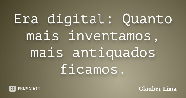 Era digital: Quanto mais inventamos, mais antiquados ficamos.... Frase de Glauber Lima.