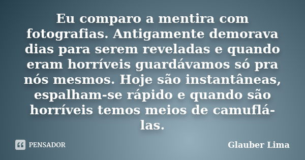 Eu comparo a mentira com fotografias. Antigamente demorava dias para serem reveladas e quando eram horríveis guardávamos só pra nós mesmos. Hoje são instantânea... Frase de Glauber Lima.