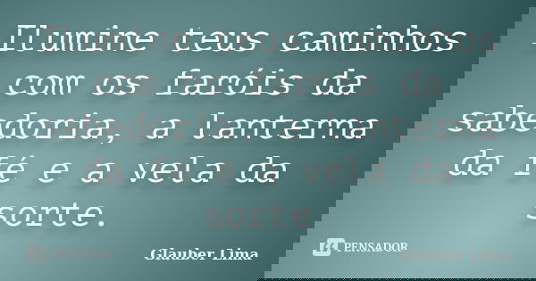 Ilumine teus caminhos com os faróis da sabedoria, a lanterna da fé e a vela da sorte.... Frase de Glauber Lima.