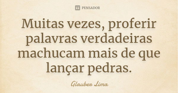 Muitas vezes, proferir palavras verdadeiras machucam mais de que lançar pedras.... Frase de Glauber Lima.