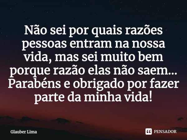 ⁠Não sei por quais razões pessoas entram na nossa vida, mas sei muito bem porque razão elas não saem...
Parabéns e obrigado por fazer parte da minha vida!... Frase de Glauber Lima.