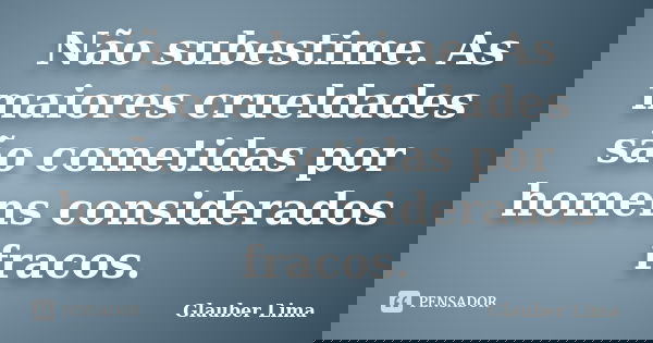 Não subestime. As maiores crueldades são cometidas por homens considerados fracos.... Frase de Glauber Lima.
