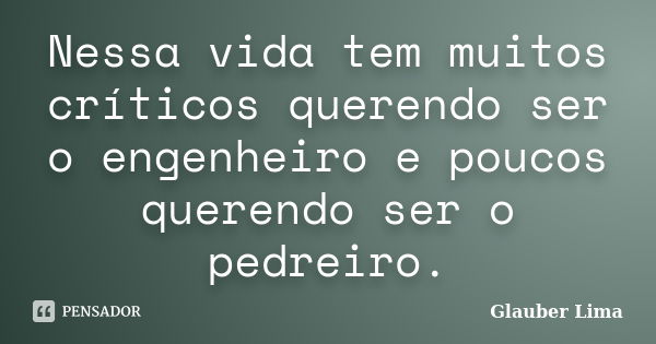 Nessa vida tem muitos críticos querendo ser o engenheiro e poucos querendo ser o pedreiro.... Frase de Glauber Lima.