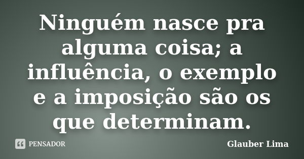 Ninguém nasce pra alguma coisa; a influência, o exemplo e a imposição são os que determinam.... Frase de Glauber Lima.