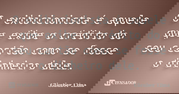 O exibicionista é aquele que exibe o crédito do seu cartão como se fosse o dinheiro dele.... Frase de Glauber Lima.