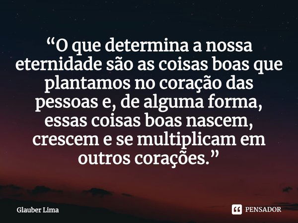 ⁠“O que determina a nossa eternidade são as coisas boas que plantamos no coração das pessoas e, de alguma forma, essas coisas boas nascem, crescem e se multipli... Frase de Glauber Lima.