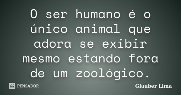 O ser humano é o único animal que adora se exibir mesmo estando fora de um zoológico.... Frase de Glauber Lima.