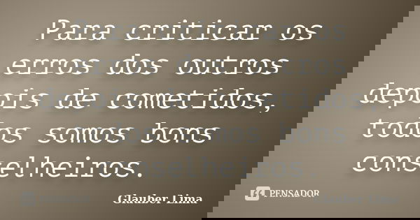 Para criticar os erros dos outros depois de cometidos, todos somos bons conselheiros.... Frase de Glauber Lima.