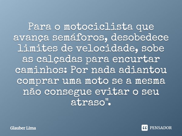 Para o motociclista que avança semáforos, desobedece limites de velocidade, sobe as calçadas para encurtar caminhos: Por nada adiantou comprar uma moto se a mes... Frase de Glauber Lima.