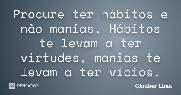 Procure ter hábitos e não manias. Hábitos te levam a ter virtudes, manias te levam a ter vícios.... Frase de Glauber Lima.