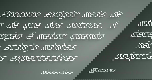 Procuro exigir mais de mim de que dos outros. A decepção é maior quando não atinjo minhas próprias expectativas... Frase de Glauber Lima.
