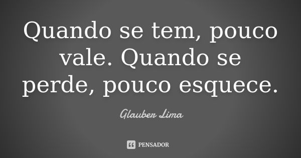 Quando se tem, pouco vale. Quando se perde, pouco esquece.... Frase de Glauber Lima.