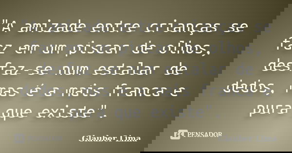 "A amizade entre crianças se faz em um piscar de olhos, desfaz-se num estalar de dedos, mas é a mais franca e pura que existe".... Frase de Glauber Lima.