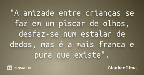 "A amizade entre crianças se faz em um piscar de olhos, desfaz-se num estalar de dedos, mas é a mais franca e pura que existe".... Frase de Glauber Lima.