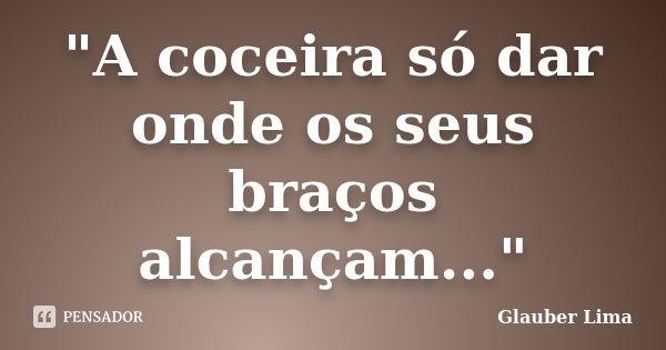 "A coceira só dar onde os seus braços alcançam..."... Frase de Glauber Lima.