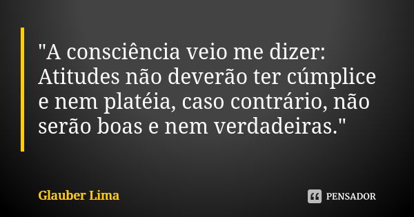 "A consciência veio me dizer: Atitudes não deverão ter cúmplice e nem platéia, caso contrário, não serão boas e nem verdadeiras."... Frase de Glauber Lima.