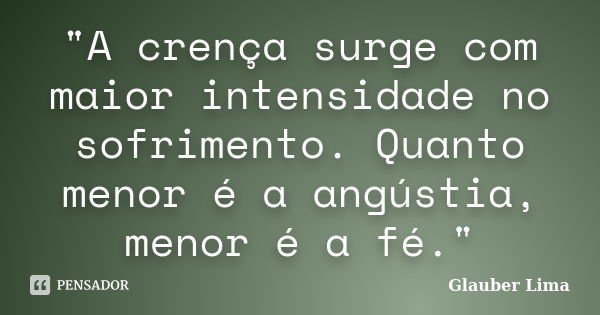 "A crença surge com maior intensidade no sofrimento. Quanto menor é a angústia, menor é a fé."... Frase de Glauber Lima.