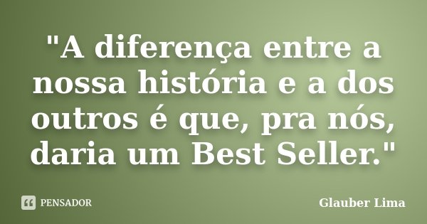 "A diferença entre a nossa história e a dos outros é que, pra nós, daria um Best Seller."... Frase de Glauber Lima.