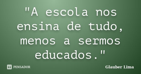 "A escola nos ensina de tudo, menos a sermos educados."... Frase de Glauber Lima.