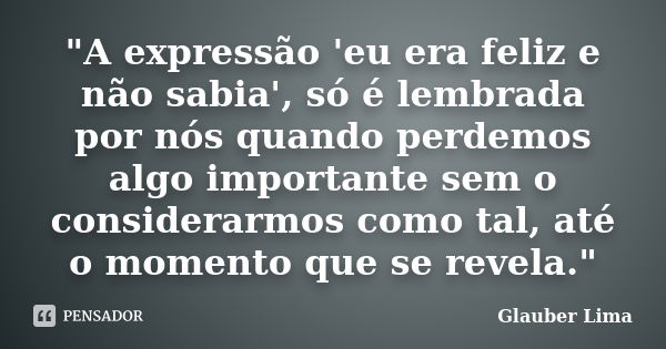 "A expressão 'eu era feliz e não sabia', só é lembrada por nós quando perdemos algo importante sem o considerarmos como tal, até o momento que se revela.&q... Frase de Glauber Lima.