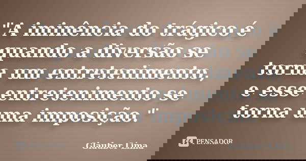 "A iminência do trágico é quando a diversão se torna um entretenimento, e esse entretenimento se torna uma imposição."... Frase de Glauber Lima.