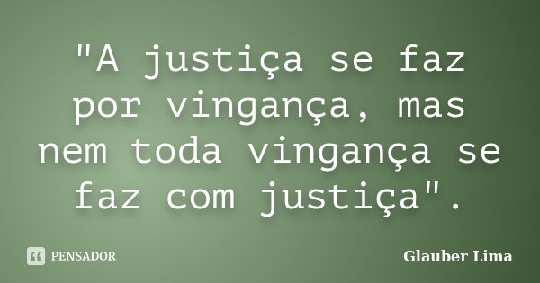 "A justiça se faz por vingança, mas nem toda vingança se faz com justiça".... Frase de Glauber Lima.