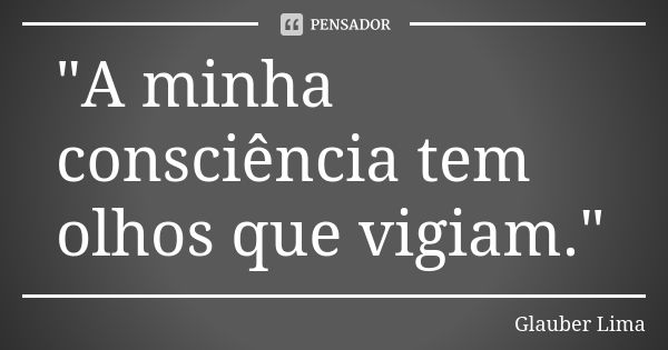 "A minha consciência tem olhos que vigiam."... Frase de Glauber Lima.